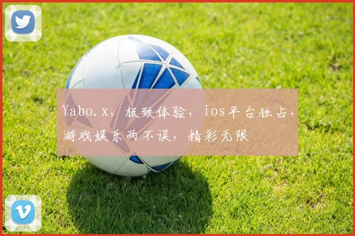 Yabo.x，极致体验，ios平台独占，游戏娱乐两不误，精彩无限
