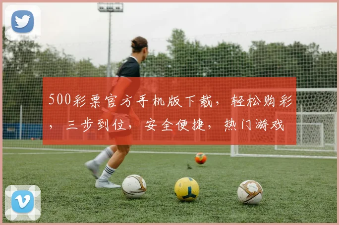 500彩票官方手机版下载，轻松购彩，三步到位，安全便捷，热门游戏，不容错过，速来下载