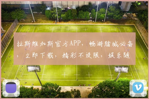 拉斯维加斯官方APP，畅游赌城必备，立即下载，精彩不设限，娱乐随心所欲