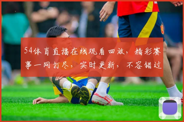 54体育直播在线观看回放，精彩赛事一网打尽，实时更新，不容错过，尽在指尖