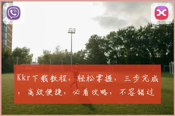 Kkr下载教程，轻松掌握，三步完成，高效便捷，必看攻略，不容错过