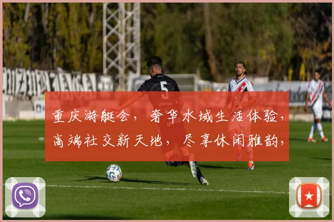 重庆游艇会，奢华水域生活体验，高端社交新天地，尽享休闲雅韵，畅游人生佳境。