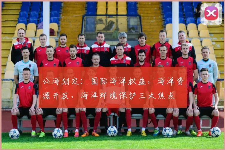 公海划定：国际海洋权益，海洋资源开发，海洋环境保护三大焦点