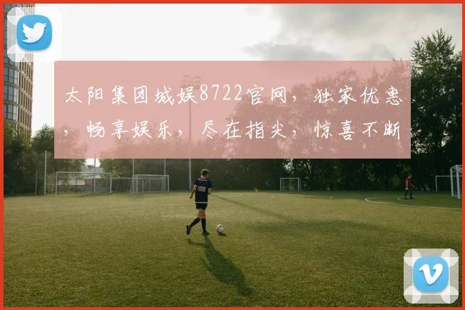 太阳集团城娱8722官网，独家优惠，畅享娱乐，尽在指尖，惊喜不断，不容错过