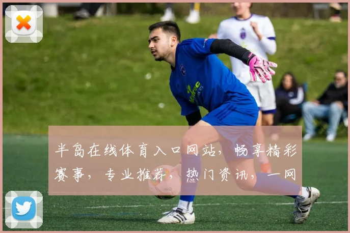 半岛在线体育入口网站，畅享精彩赛事，专业推荐，热门资讯，一网打尽，尽在掌握