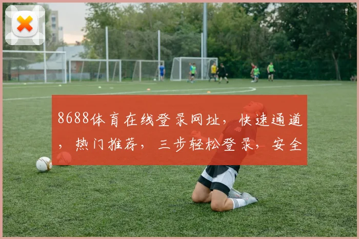8688体育在线登录网址，快速通道，热门推荐，三步轻松登录，安全可靠