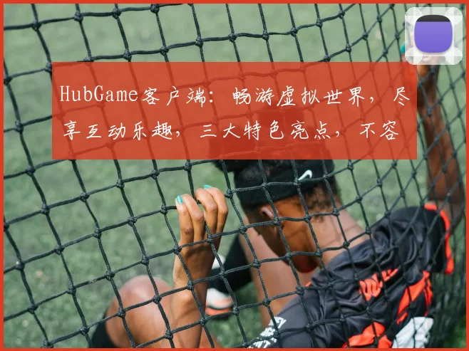 HubGame客户端：畅游虚拟世界，尽享互动乐趣，三大特色亮点，不容错过
