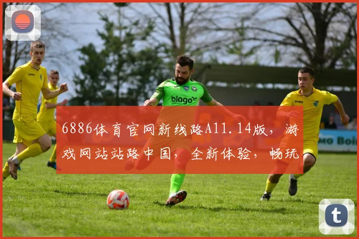 6886体育官网新线路A11.14版，游戏网站站路中国，全新体验，畅玩无忧，三大亮点，不容错过