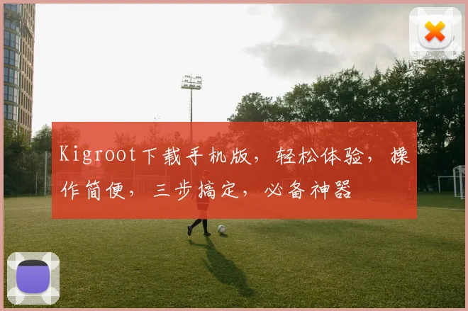 Kigroot下载手机版，轻松体验，操作简便，三步搞定，必备神器