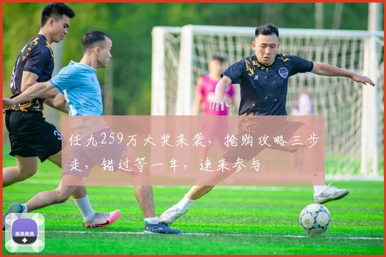 任九259万大奖来袭，抢购攻略三步走，错过等一年，速来参与