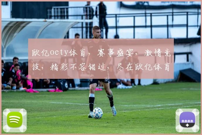 欧亿oety体育，赛事盛宴，激情竞技，精彩不容错过，尽在欧亿体育平台，三重惊喜，等你来挑战