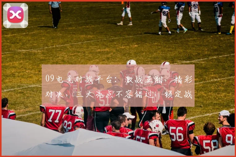 09电竞对战平台：激战正酣，精彩对决，三大亮点不容错过，锁定战局