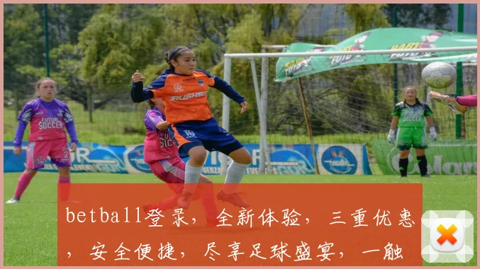 betball登录，全新体验，三重优惠，安全便捷，尽享足球盛宴，一触即达